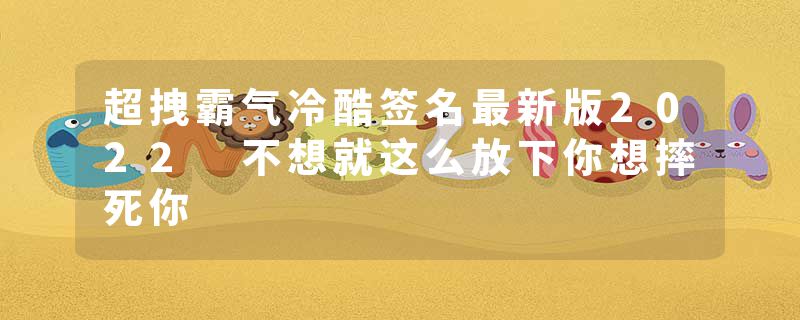 超拽霸气冷酷签名最新版2022 不想就这么放下你想摔死你