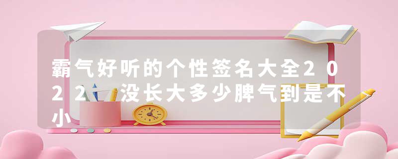 霸气好听的个性签名大全2022 没长大多少脾气到是不小