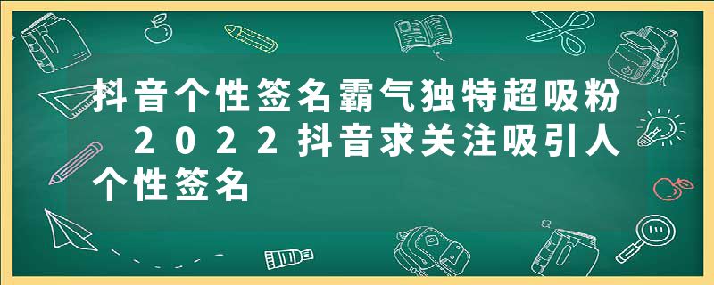 抖音个性签名霸气独特超吸粉 2022抖音求关注吸引人个性签名