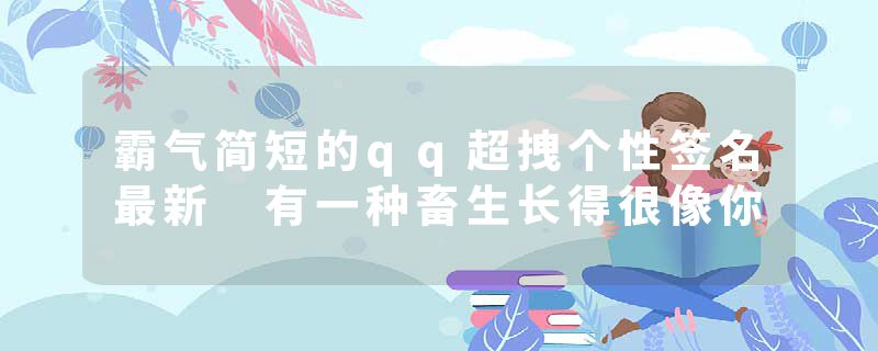 霸气简短的qq超拽个性签名最新 有一种畜生长得很像你