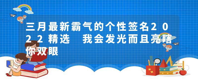 三月最新霸气的个性签名2022精选 我会发光而且亮瞎你双眼