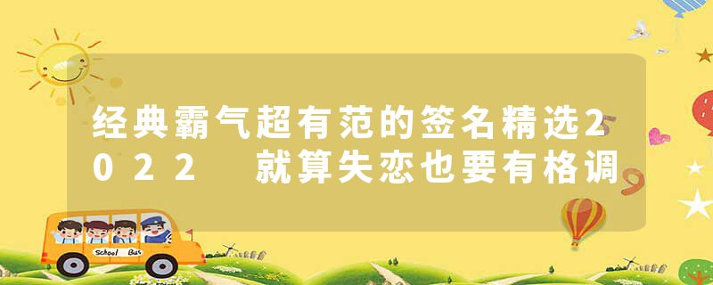 经典霸气超有范的签名精选2022 就算失恋也要有格调
