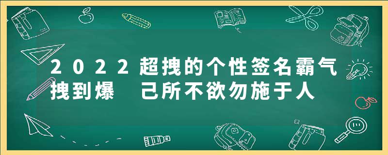 2022超拽的个性签名霸气拽到爆 己所不欲勿施于人