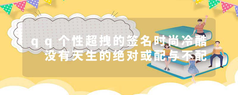 qq个性超拽的签名时尚冷酷 没有天生的绝对或配与不配