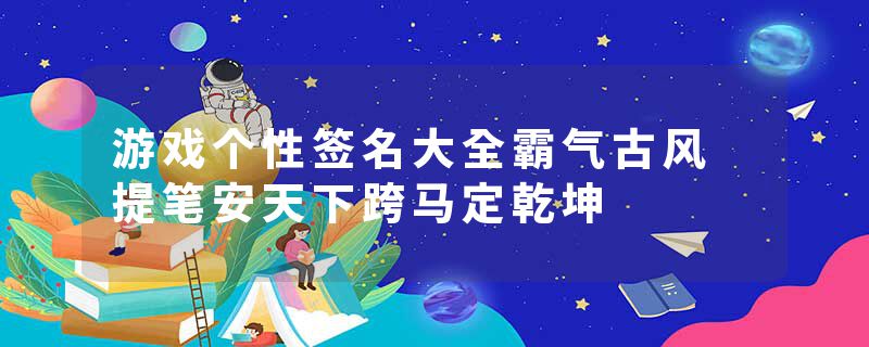 游戏个性签名大全霸气古风 提笔安天下跨马定乾坤