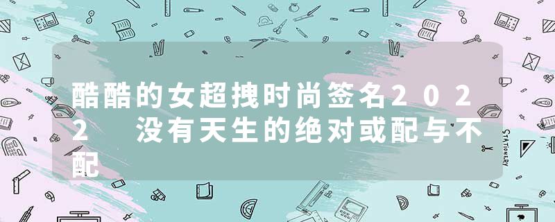 酷酷的女超拽时尚签名2022 没有天生的绝对或配与不配