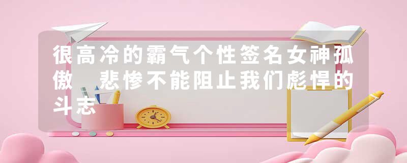很高冷的霸气个性签名女神孤傲 悲惨不能阻止我们彪悍的斗志