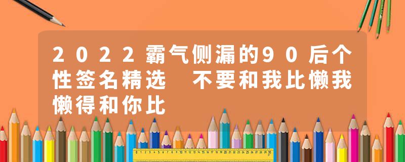 2022霸气侧漏的90后个性签名精选 不要和我比懒我懒得和你比