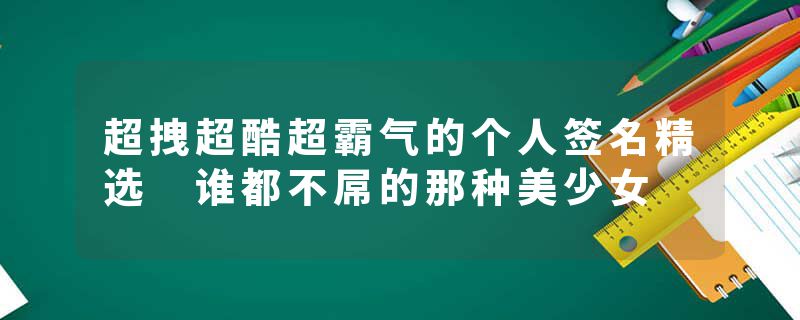 超拽超酷超霸气的个人签名精选 谁都不屌的那种美少女