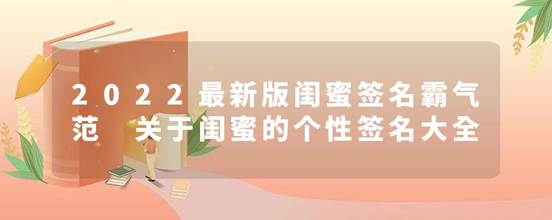 2022最新版闺蜜签名霸气范 关于闺蜜的个性签名大全