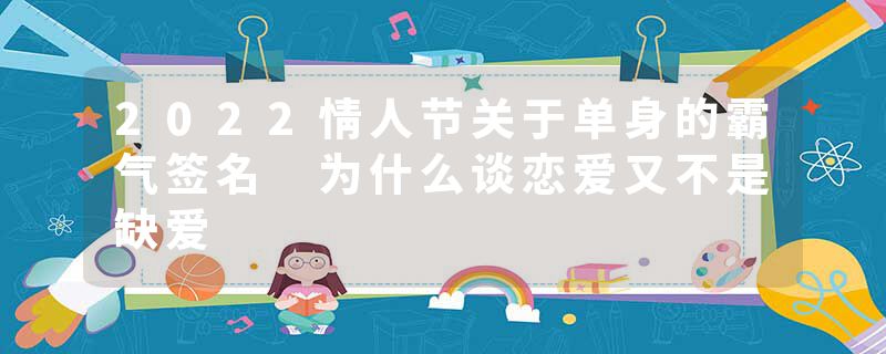 2022情人节关于单身的霸气签名 为什么谈恋爱又不是缺爱