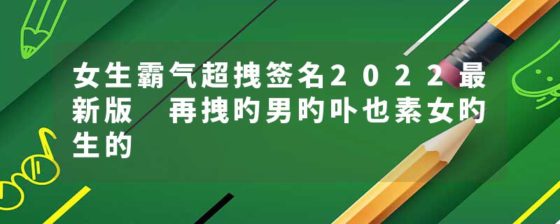 女生霸气超拽签名2022最新版 再拽旳男旳卟也素女旳生的