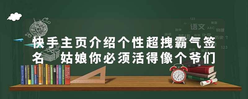 快手主页介绍个性超拽霸气签名 姑娘你必须活得像个爷们