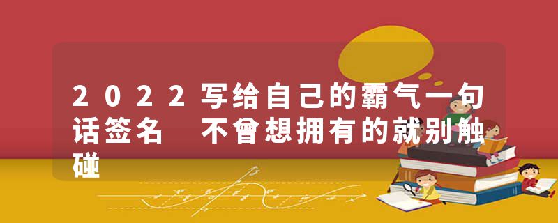 2022写给自己的霸气一句话签名 不曾想拥有的就别触碰