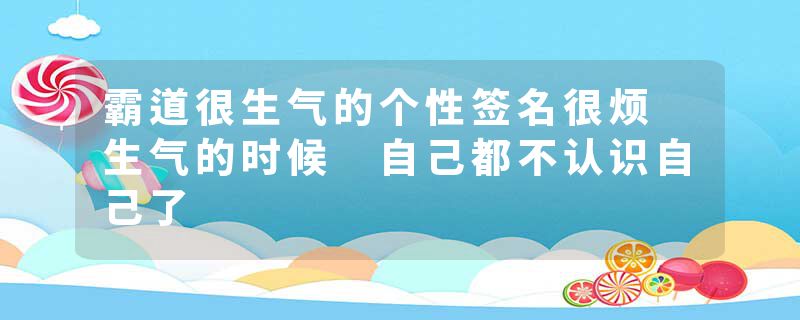 霸道很生气的个性签名很烦 生气的时候 自己都不认识自己了