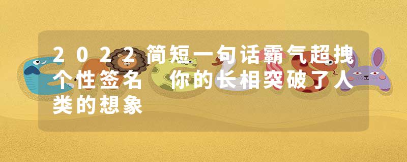2022简短一句话霸气超拽个性签名 你的长相突破了人类的想象