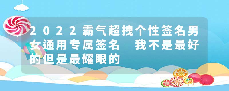 2022霸气超拽个性签名男女通用专属签名 我不是最好的但是最耀眼的