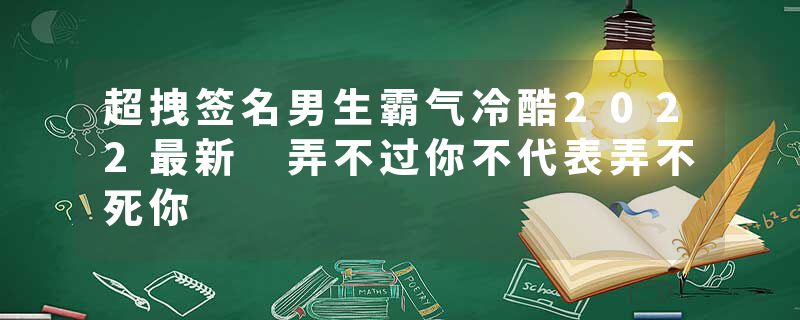 超拽签名男生霸气冷酷2022最新 弄不过你不代表弄不死你