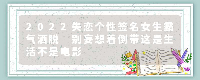 2022失恋个性签名女生霸气洒脱 别妄想着倒带这是生活不是电影