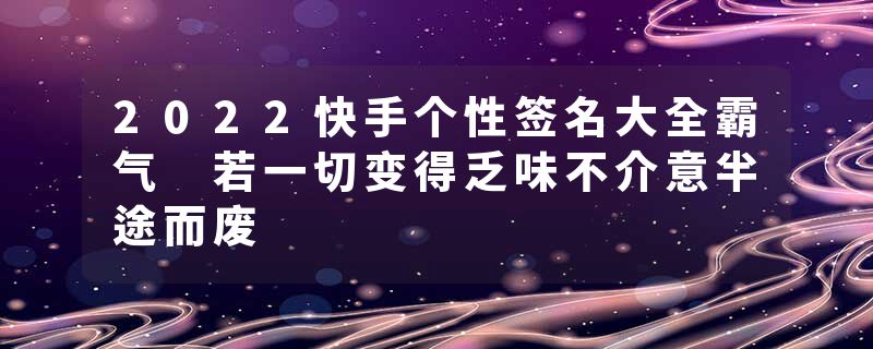 2022快手个性签名大全霸气 若一切变得乏味不介意半途而废