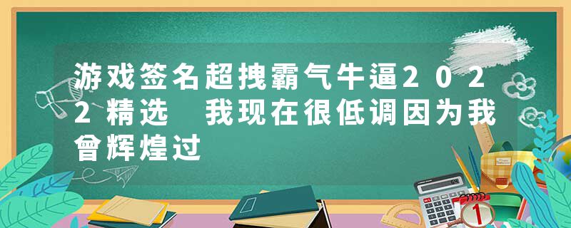游戏签名超拽霸气牛逼2022精选 我现在很低调因为我曾辉煌过