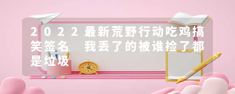 2022最新荒野行动吃鸡搞笑签名 我丢了的被谁捡了都是垃圾