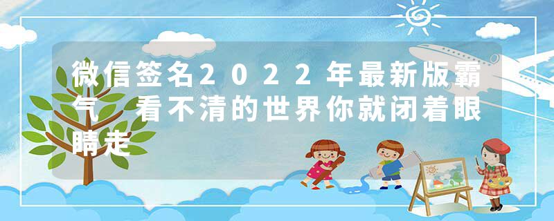 微信签名2022年最新版霸气 看不清的世界你就闭着眼睛走