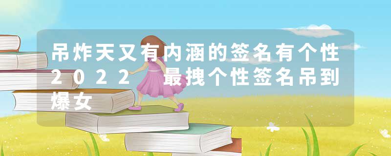 吊炸天又有内涵的签名有个性2022 最拽个性签名吊到爆女