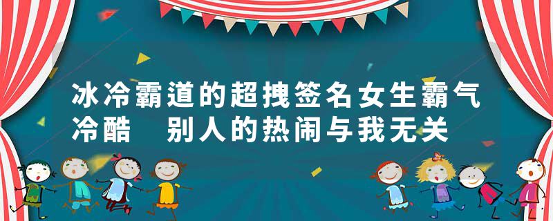 冰冷霸道的超拽签名女生霸气冷酷 别人的热闹与我无关