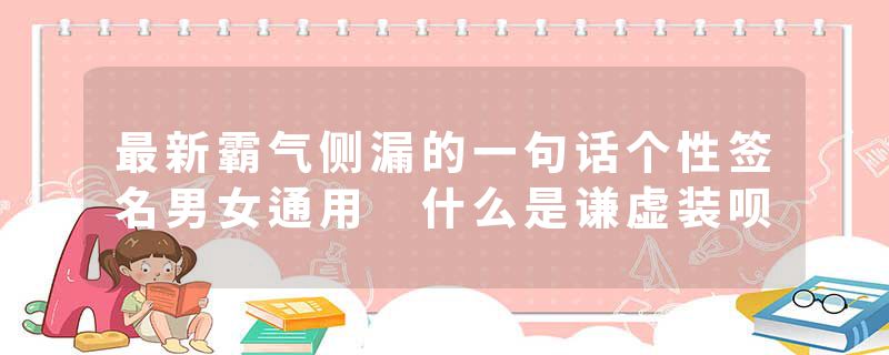 最新霸气侧漏的一句话个性签名男女通用 什么是谦虚装呗