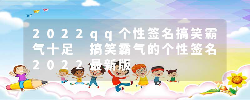 2022qq个性签名搞笑霸气十足 搞笑霸气的个性签名2022最新版