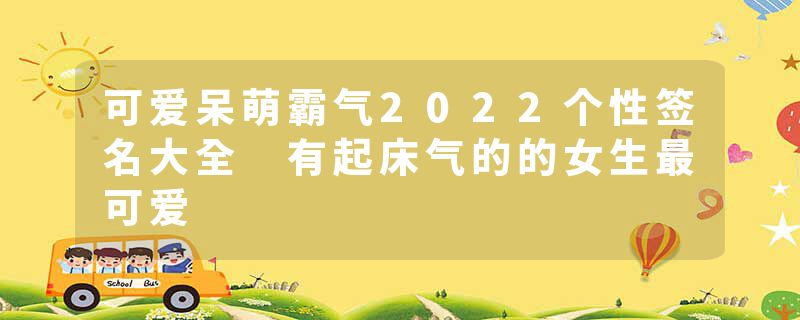可爱呆萌霸气2022个性签名大全 有起床气的的女生最可爱