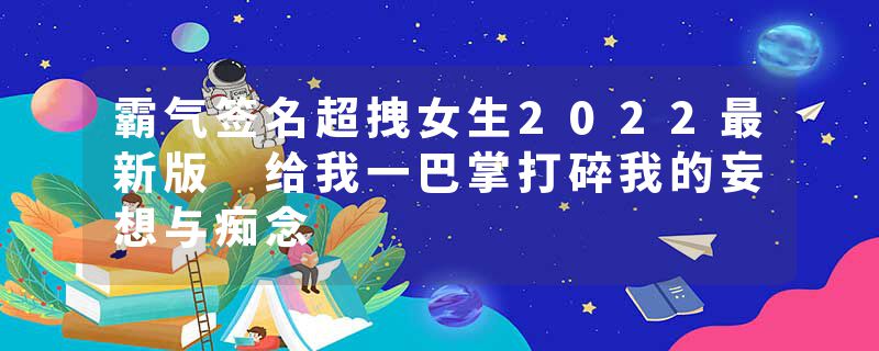 霸气签名超拽女生2022最新版 给我一巴掌打碎我的妄想与痴念