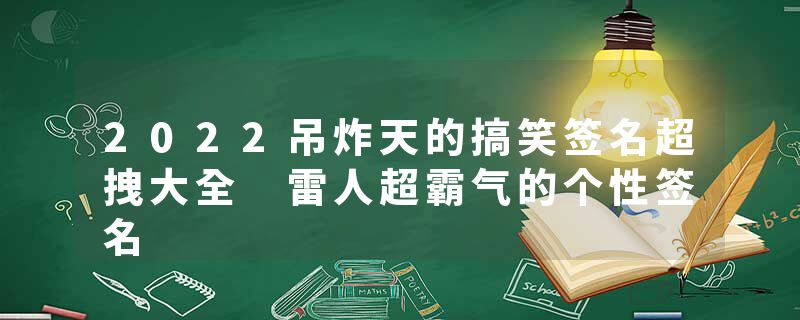 2022吊炸天的搞笑签名超拽大全 雷人超霸气的个性签名