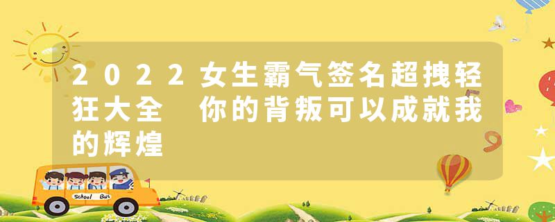 2022女生霸气签名超拽轻狂大全 你的背叛可以成就我的辉煌