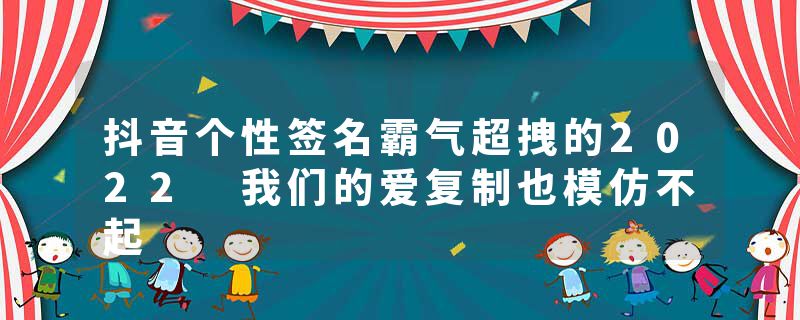 抖音个性签名霸气超拽的2022 我们的爱复制也模仿不起