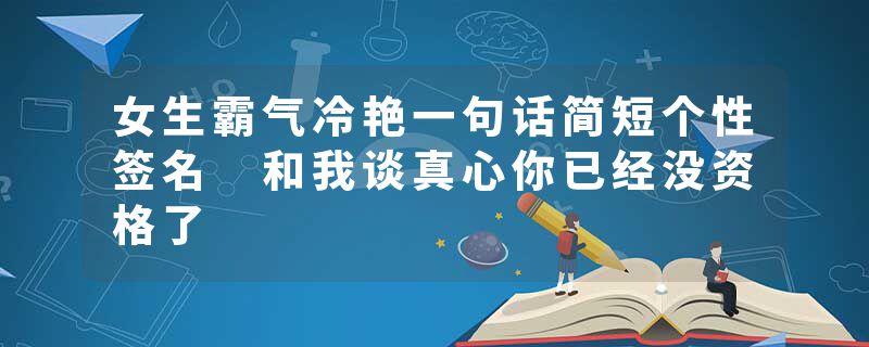 女生霸气冷艳一句话简短个性签名 和我谈真心你已经没资格了