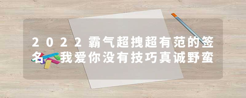 2022霸气超拽超有范的签名 我爱你没有技巧真诚野蛮