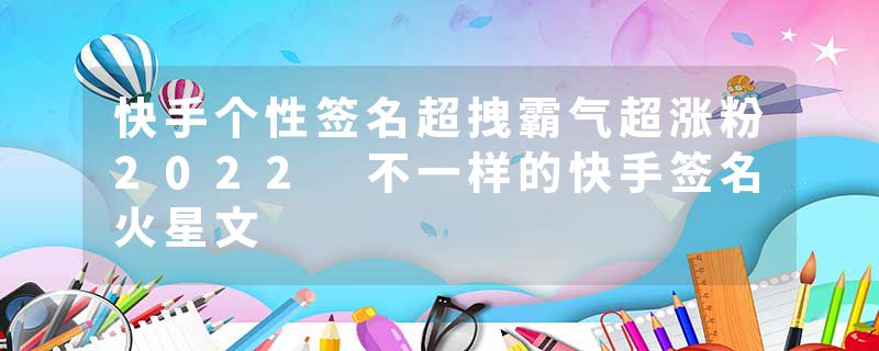 快手个性签名超拽霸气超涨粉2022 不一样的快手签名火星文