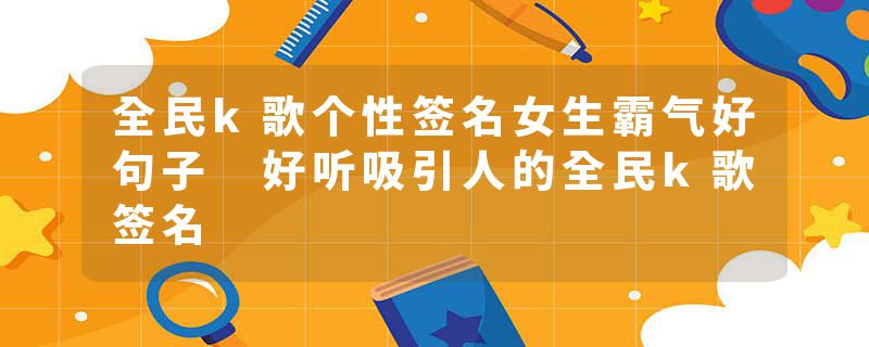 全民k歌个性签名女生霸气好句子 好听吸引人的全民k歌签名