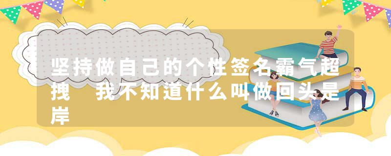坚持做自己的个性签名霸气超拽 我不知道什么叫做回头是岸