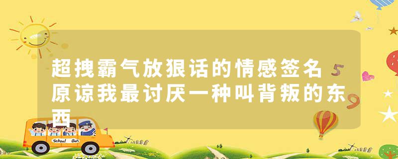 超拽霸气放狠话的情感签名 原谅我最讨厌一种叫背叛的东西