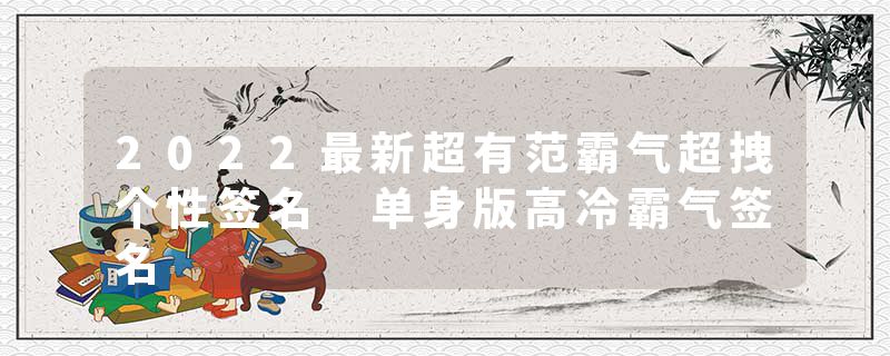 2022最新超有范霸气超拽个性签名 单身版高冷霸气签名