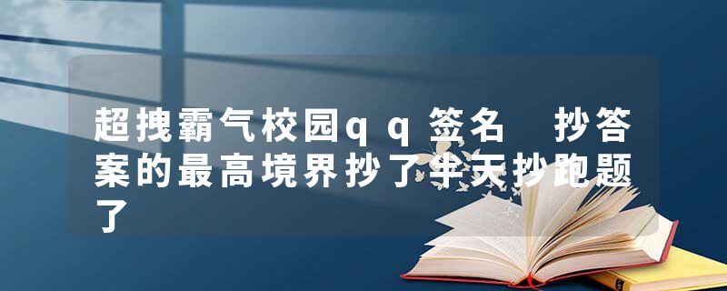 超拽霸气校园qq签名 抄答案的最高境界抄了半天抄跑题了