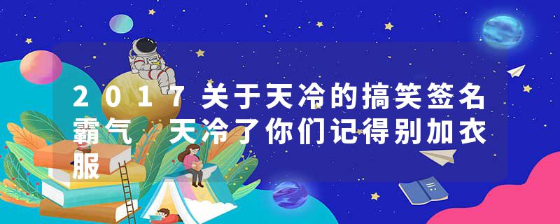 2017关于天冷的搞笑签名霸气 天冷了你们记得别加衣服