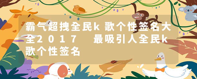 霸气超拽全民k歌个性签名大全2017 最吸引人全民k歌个性签名