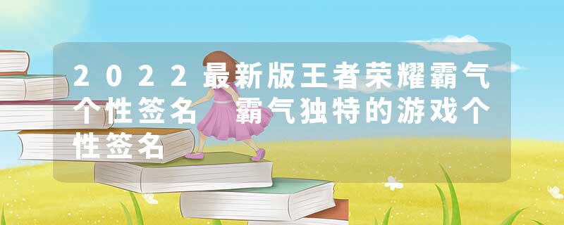 2022最新版王者荣耀霸气个性签名 霸气独特的游戏个性签名