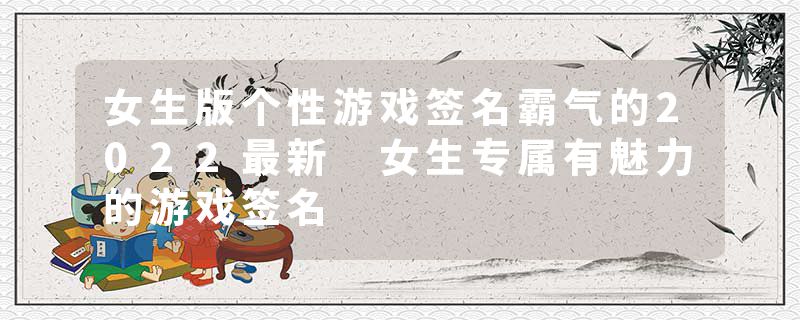 女生版个性游戏签名霸气的2022最新 女生专属有魅力的游戏签名