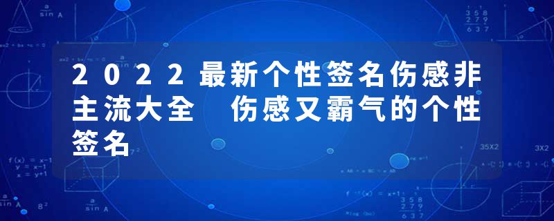 2022最新个性签名伤感非主流大全 伤感又霸气的个性签名