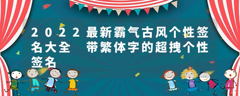 2022最新霸气古风个性签名大全 带繁体字的超拽个性签名
